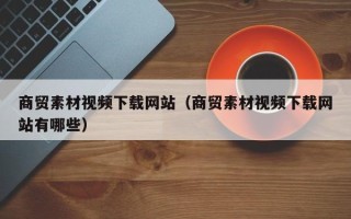 苏州商贸素材视频下载网站（商贸素材视频下载网站有哪些）