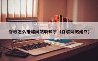 苏州谷歌怎么搭建网站啊知乎（谷歌网站建立）
