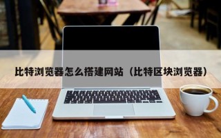 苏州比特浏览器怎么搭建网站（比特区块浏览器）