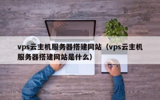 苏州vps云主机服务器搭建网站（vps云主机服务器搭建网站是什么）