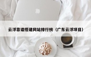 苏州云浮靠谱搭建网站排行榜（广东云浮项目）