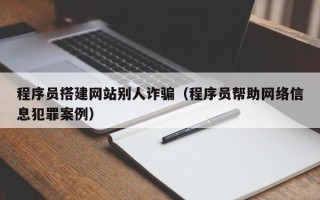 苏州程序员搭建网站别人诈骗（程序员帮助网络信息犯罪案例）