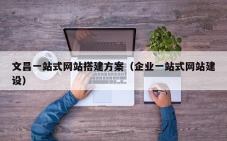 苏州文昌一站式网站搭建方案（企业一站式网站建设）