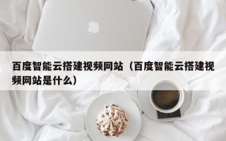 苏州百度智能云搭建视频网站（百度智能云搭建视频网站是什么）