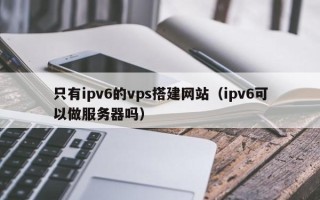 苏州只有ipv6的vps搭建网站（ipv6可以做服务器吗）