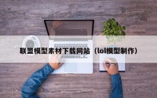 苏州联盟模型素材下载网站（lol模型制作）