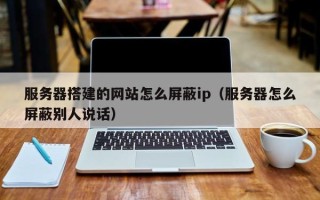 苏州服务器搭建的网站怎么屏蔽ip（服务器怎么屏蔽别人说话）