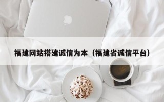 苏州福建网站搭建诚信为本（福建省诚信平台）