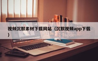 苏州视频沉默素材下载网站（沉默视频app下载）