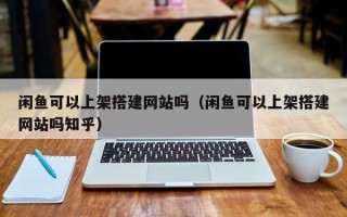 苏州闲鱼可以上架搭建网站吗（闲鱼可以上架搭建网站吗知乎）
