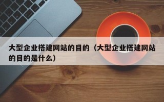 苏州大型企业搭建网站的目的（大型企业搭建网站的目的是什么）