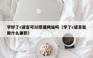苏州学好了c语言可以搭建网站吗（学了c语言能做什么兼职）