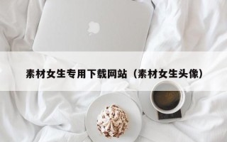 苏州素材女生专用下载网站（素材女生头像）